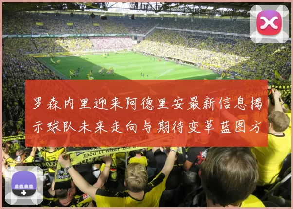 罗森内里迎来阿德里安最新信息揭示球队未来走向与期待变革蓝图方向